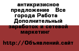 антикризисное предложение - Все города Работа » Дополнительный заработок и сетевой маркетинг   